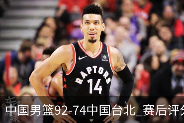 中国男篮92-74中国台北 赛后评分:胡金秋最高 高诗岩最低 郭士强低分